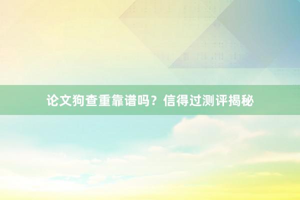 论文狗查重靠谱吗？信得过测评揭秘